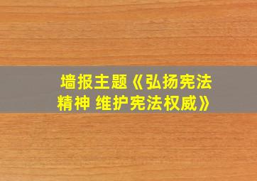 墙报主题《弘扬宪法精神 维护宪法权威》